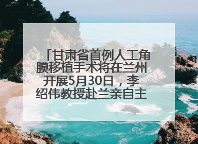 甘肃省首例人工角膜移植手术将在兰州开展5月30日，李绍伟教授赴兰亲自主刀，开启角膜盲患者复明新纪元