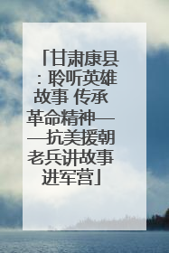 甘肃康县：聆听英雄故事 传承革命精神——抗美援朝老兵讲故事进军营