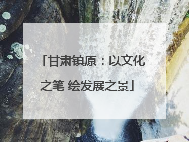 甘肃镇原：以文化之笔 绘发展之景