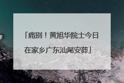 痛别！黄旭华院士今日在家乡广东汕尾安葬