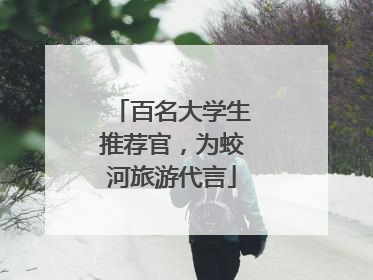 百名大学生推荐官，为蛟河旅游代言