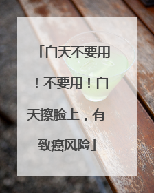 白天不要用！不要用！白天擦脸上，有致癌风险