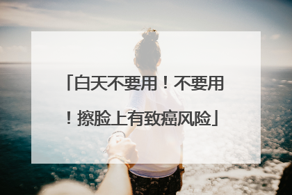 白天不要用！不要用！擦脸上有致癌风险