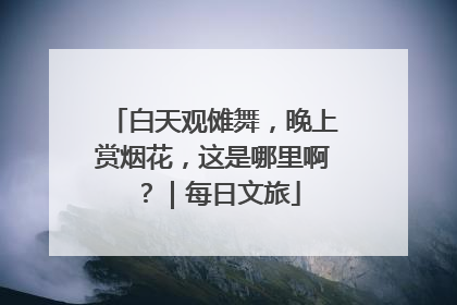 白天观傩舞，晚上赏烟花，这是哪里啊？｜每日文旅