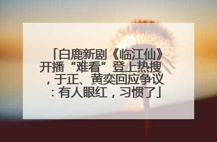 白鹿新剧《临江仙》开播“难看”登上热搜，于正、黄奕回应争议：有人眼红，习惯了