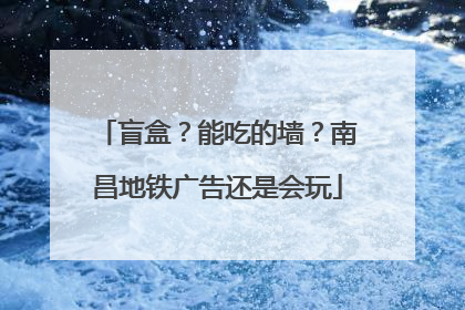 盲盒？能吃的墙？南昌地铁广告还是会玩