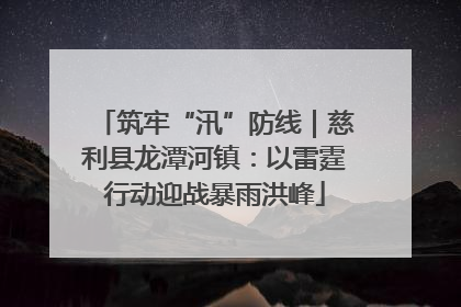 筑牢“汛”防线｜慈利县龙潭河镇：以雷霆行动迎战暴雨洪峰