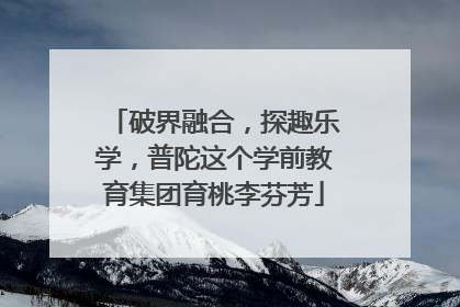 破界融合，探趣乐学，普陀这个学前教育集团育桃李芬芳