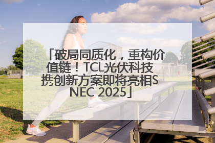 破局同质化，重构价值链！TCL光伏科技携创新方案即将亮相SNEC 2025