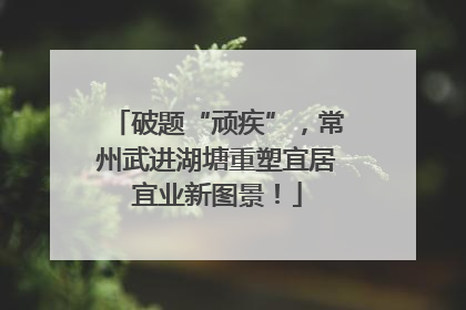 破题“顽疾”，常州武进湖塘重塑宜居宜业新图景！