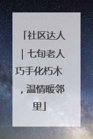 社区达人｜七旬老人巧手化朽木，温情暖邻里