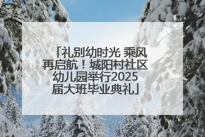 礼别幼时光 乘风再启航！城阳村社区幼儿园举行2025届大班毕业典礼
