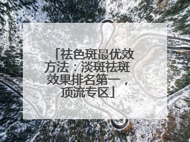 祛色斑最优效方法：淡斑祛斑效果排名第一，顶流专区