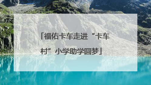 福佑卡车走进“卡车村”小学助学圆梦