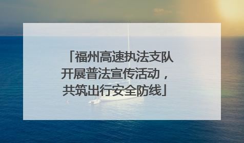 福州高速执法支队开展普法宣传活动，共筑出行安全防线