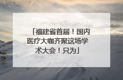 福建省首届！国内医疗大咖齐聚这场学术大会！只为