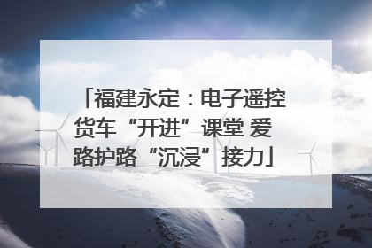 福建永定：电子遥控货车“开进”课堂 爱路护路“沉浸”接力