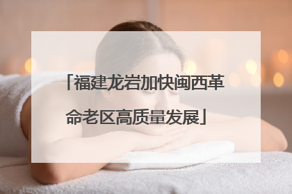 福建龙岩加快闽西革命老区高质量发展