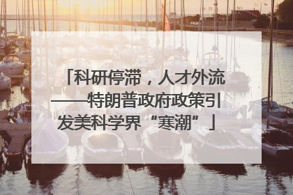 科研停滞，人才外流——特朗普政府政策引发美科学界“寒潮”