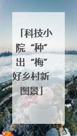 科技小院“种”出“梅”好乡村新图景