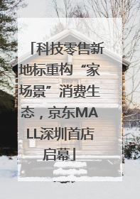 科技零售新地标重构“家场景”消费生态，京东MALL深圳首店启幕