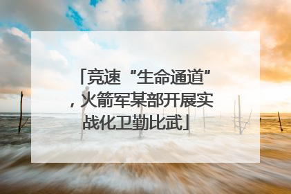竞速“生命通道”，火箭军某部开展实战化卫勤比武