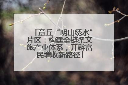 章丘“明山绣水”片区：构建全链条文旅产业体系，开辟富民增收新路径