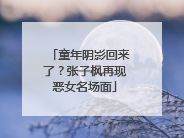 童年阴影回来了？张子枫再现恶女名场面