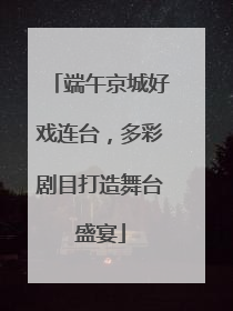 端午京城好戏连台，多彩剧目打造舞台盛宴