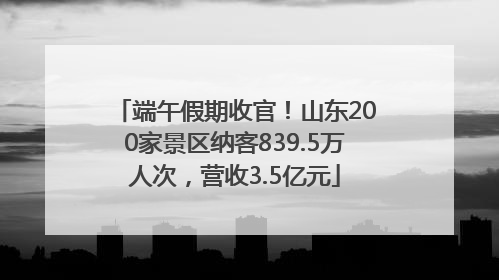 端午假期收官！山东200家景区纳客839.5万人次，营收3.5亿元