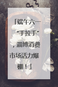 端午六一“手拉手”，淄博消费市场活力爆棚！