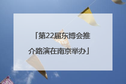 第22届东博会推介路演在南京举办