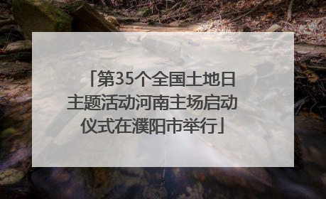 第35个全国土地日主题活动河南主场启动仪式在濮阳市举行