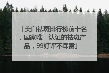 美白祛斑排行榜前十名，国家唯一认证的祛斑产品，99好评不踩雷