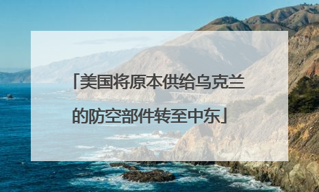 美国将原本供给乌克兰的防空部件转至中东