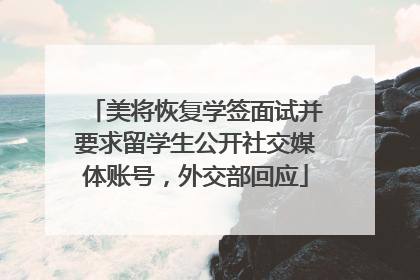 美将恢复学签面试并要求留学生公开社交媒体账号，外交部回应