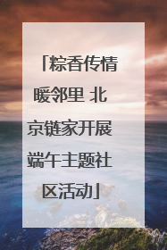 粽香传情暖邻里 北京链家开展端午主题社区活动
