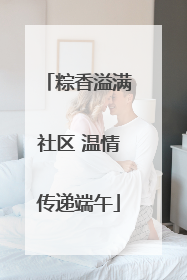 粽香溢满社区 温情传递端午