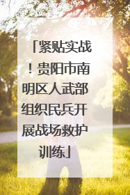 紧贴实战！贵阳市南明区人武部组织民兵开展战场救护训练