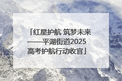 红星护航 筑梦未来——平湖街道2025高考护航行动收官