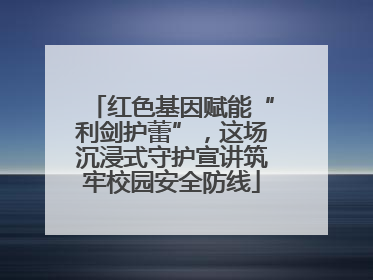 红色基因赋能“利剑护蕾”，这场沉浸式守护宣讲筑牢校园安全防线