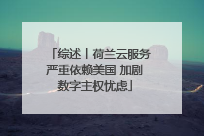 综述丨荷兰云服务严重依赖美国 加剧数字主权忧虑
