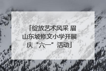 绽放艺术风采 眉山东坡修文小学开展庆“六一”活动