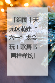 组图丨天元区萌娃“六一”太会玩！歌舞书画样样炫