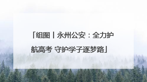 组图丨永州公安：全力护航高考 守护学子逐梦路