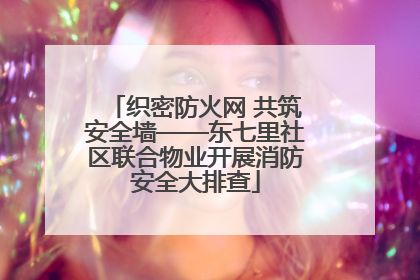 织密防火网 共筑安全墙——东七里社区联合物业开展消防安全大排查