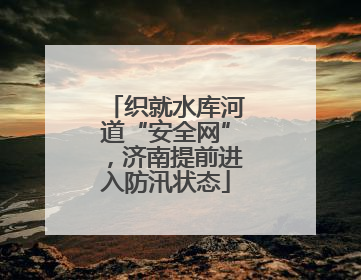 织就水库河道“安全网”，济南提前进入防汛状态