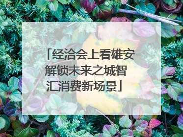 经洽会上看雄安 解锁未来之城智汇消费新场景