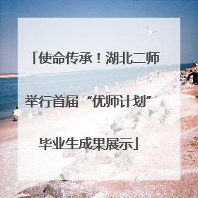 使命传承！湖北二师举行首届“优师计划”毕业生成果展示