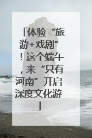体验“旅游+戏剧”！这个端午，来“只有河南”开启深度文化游